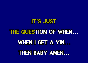 IT'S JUST

THE QUESTION OF WHEN...
WHEN I GET A YIN...
THEN BABY AMEN...