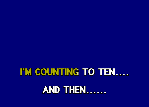 I'M COUNTING T0 TEN....
AND THEN ......