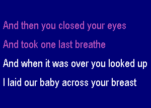 And when it was over you looked up

I laid our baby across your breast