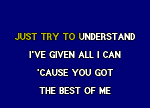 JUST TRY TO UNDERSTAND

I'VE GIVEN ALL I CAN
'CAUSE YOU GOT
THE BEST OF ME