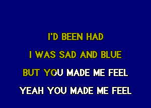 I'D BEEN HAD

I WAS SAD AND BLUE
BUT YOU MADE ME FEEL
YEAH YOU MADE ME FEEL