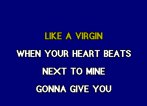 LIKE A VIRGIN

WHEN YOUR HEART BEATS
NEXT T0 MINE
GONNA GIVE YOU