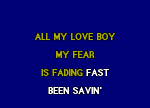 ALL MY LOVE BOY

MY FEAR
IS FADING FAST
BEEN SAVIN'