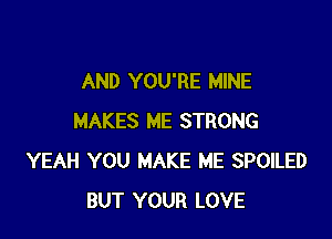 AND YOU'RE MINE

MAKES ME STRONG
YEAH YOU MAKE ME SPOILED
BUT YOUR LOVE