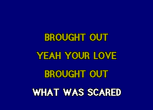 BROUGHT OUT

YEAH YOUR LOVE
BROUGHT OUT
WHAT WAS SCARED