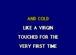 AND COLD

LIKE A VIRGIN
TOUCHED FOR THE
VERY FIRST TIME