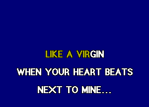 LIKE A VIRGIN
WHEN YOUR HEART BEATS
NEXT T0 MINE...