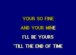 YOUR SO FINE

AND YOUR MINE
I'LL BE YOURS
'TlLL THE END OF TIME