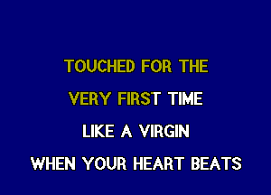 TOUCHED FOR THE

VERY FIRST TIME
LIKE A VIRGIN
WHEN YOUR HEART BEATS