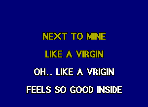 NEXT T0 MINE

LIKE A VIRGIN
0H.. LIKE A VRIGIN
FEELS SO GOOD INSIDE