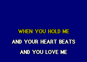 WHEN YOU HOLD ME
AND YOUR HEART BEATS
AND YOU LOVE ME