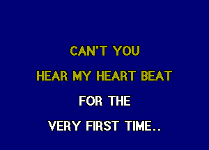 CAN'T YOU

HEAR MY HEART BEAT
FOR THE
VERY FIRST TIME..