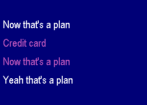 Now thafs a plan

Yeah thafs a plan