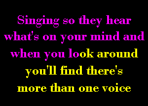 Singing so they hear
What's on your mind and
When you look around

you'll 13nd there's

more than one voice