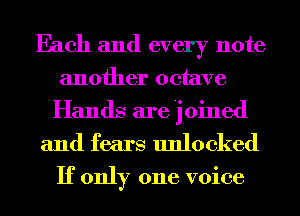 Each and every note
another octave
Hands are j oined

and fears unlocked

If only one voice