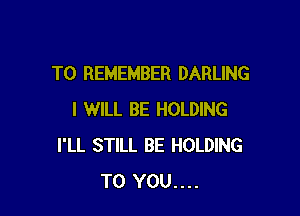 TO REMEMBER DARLING

I WILL BE HOLDING
I'LL STILL BE HOLDING
TO YOU....