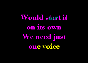 W ould start it
on its own

We need just

one voice