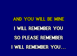 AND YOU WILL BE MINE
I WILL REMEMBER YOU
SO PLEASE REMEMBER

I WILL REMEMBER YOU...