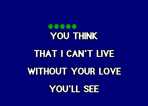 YOU THINK

THAT I CAN'T LIVE
WITHOUT YOUR LOVE
YOU'LL SEE