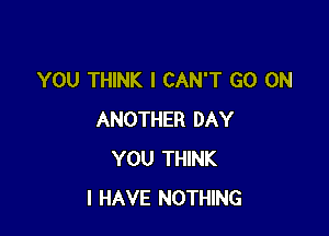 YOU THINK I CAN'T GO ON

ANOTHER DAY
YOU THINK
I HAVE NOTHING