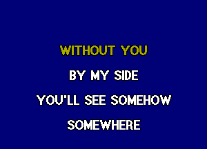 WITHOUT YOU

BY MY SIDE
YOU'LL SEE SOMEHOW
SOMEWHERE
