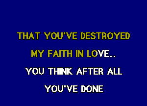 THAT YOU'VE DESTROYED

MY FAITH IN LOVE..
YOU THINK AFTER ALL
YOU'VE DONE