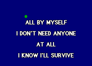 ALL BY MYSELF

I DON'T NEED ANYONE
AT ALL
I KNOW I'LL SURVIVE