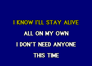 I KNOW I'LL STAY ALIVE

ALL ON MY OWN
I DON'T NEED ANYONE
THIS TIME