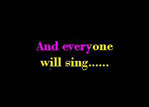 And everyone

will sing......