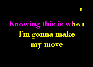 I

Knowing this is When

I'm gonna make
my move