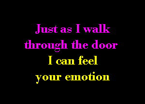 Just as I walk
through the door

I can feel

your emotion