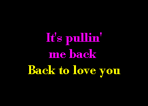 It's pullin'

me back
Back to love you