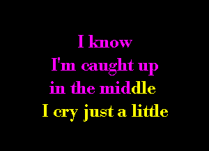 I know
I'm caught up

in the middle
I cry just a little