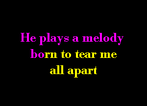 He plays a melody

born to tear me

all apart