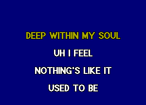 DEEP WITHIN MY SOUL

UH I FEEL
NOTHING'S LIKE IT
USED TO BE