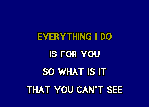 EVERYTHING I DO

IS FOR YOU
SO WHAT IS IT
THAT YOU CAN'T SEE