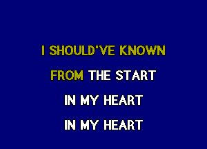 I SHOULD'VE KNOWN

FROM THE START
IN MY HEART
IN MY HEART