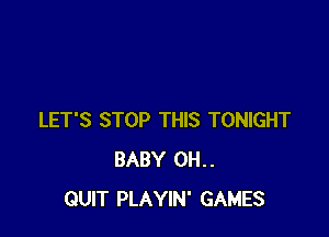 LET'S STOP THIS TONIGHT
BABY 0H..
QUIT PLAYIN' GAMES
