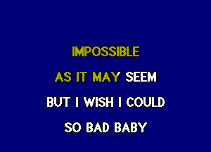 IMPOSSIBLE

AS IT MAY SEEM
BUT I WISH I COULD
SO BAD BABY