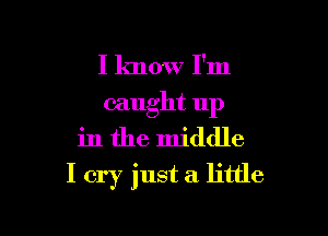 I know I'm
caught 11p

in the middle
I cry just a little