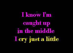 I know I'm
caught 11p

in the middle
I cry just a little