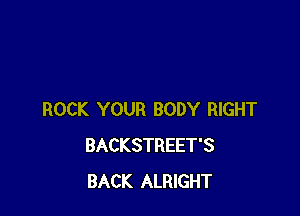 ROCK YOUR BODY RIGHT
BACKSTREET'S
BACK ALRIGHT