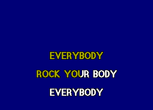 EVERYBODY
ROCK YOUR BODY
EVERYBODY