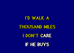 I'D WALK A

THOUSAND MILES
I DON'T CARE
IF HE BUYS