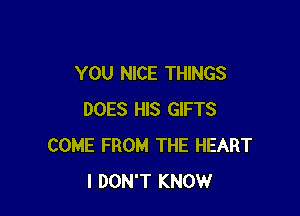YOU NICE THINGS

DOES HIS GIFTS
COME FROM THE HEART
I DON'T KNOW