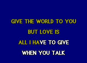 GIVE THE WORLD TO YOU

BUT LOVE IS
ALL I HAVE TO GIVE
WHEN YOU TALK