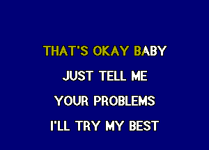 THAT'S OKAY BABY

JUST TELL ME
YOUR PROBLEMS
I'LL TRY MY BEST