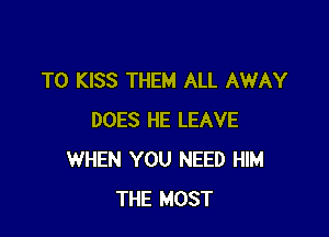 T0 KISS THEM ALL AWAY

DOES HE LEAVE
WHEN YOU NEED HIM
THE MOST