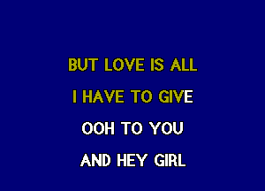 BUT LOVE IS ALL

I HAVE TO GIVE
00H TO YOU
AND HEY GIRL