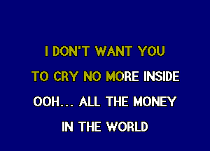 I DON'T WANT YOU

TO CRY NO MORE INSIDE
00H... ALL THE MONEY
IN THE WORLD